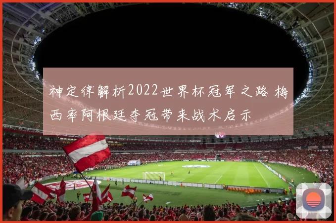 神定律解析2022世界杯冠军之路 梅西率阿根廷夺冠带来战术启示