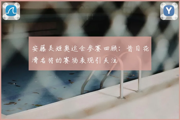 安藤美姬奥运会参赛回顾:昔日花滑名将的赛场表现引关注