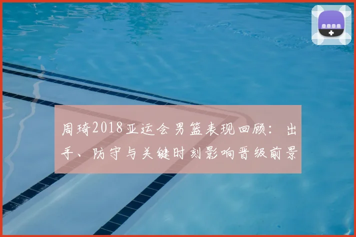 周琦2018亚运会男篮表现回顾：出手、防守与关键时刻影响晋级前景
