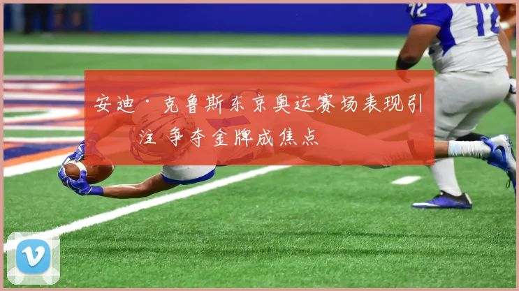 安迪·克鲁斯东京奥运赛场表现引关注 争夺金牌成焦点