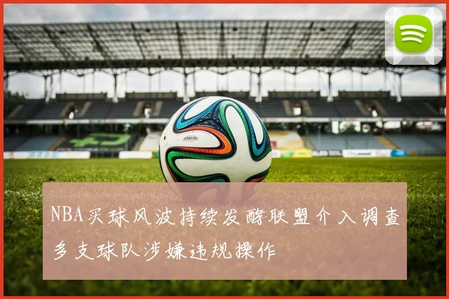 NBA买球风波持续发酵联盟介入调查多支球队涉嫌违规操作