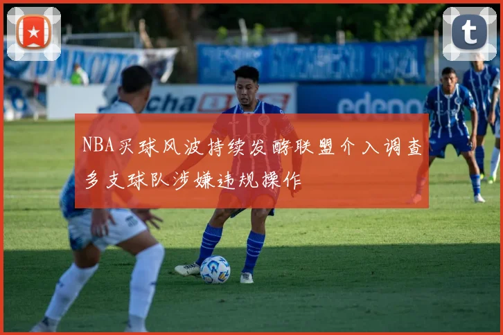 NBA买球风波持续发酵联盟介入调查多支球队涉嫌违规操作