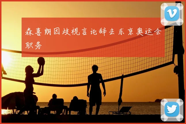 森喜朗因歧视言论辞去东京奥运会职务