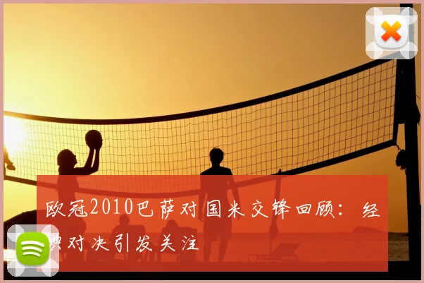 欧冠2010巴萨对国米交锋回顾:经典对决引发关注