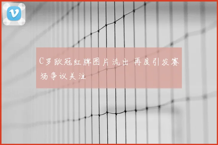 C罗欧冠红牌图片流出 再度引发赛场争议关注